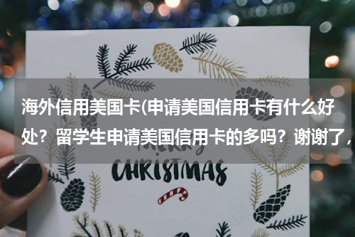 海外信用美国卡(申请美国信用卡有什么好处？留学生申请美国信用卡的多吗？谢谢了，大神帮忙啊)
