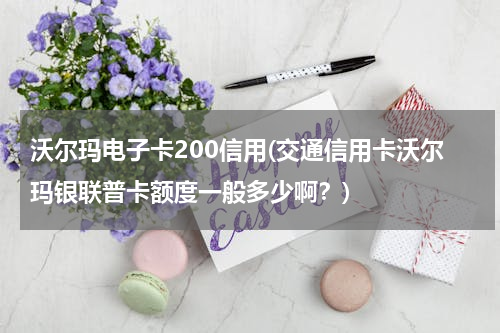 沃尔玛电子卡200信用(交通信用卡沃尔玛银联普卡额度一般多少啊？)