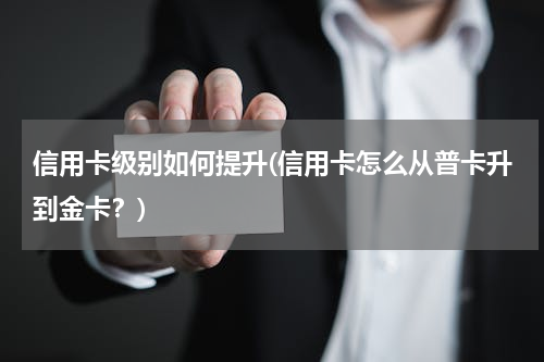 信用卡级别如何提升(信用卡怎么从普卡升到金卡？)