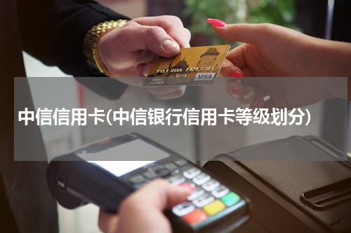 中信信用卡(中信银行信用卡等级划分)