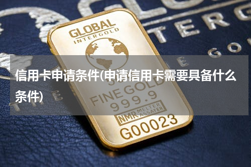 信用卡申请条件(申请信用卡需要具备什么条件)