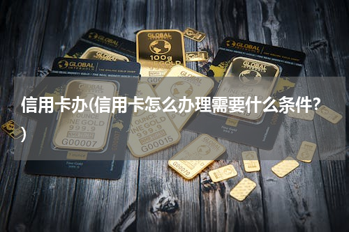 信用卡办(信用卡怎么办理需要什么条件？)