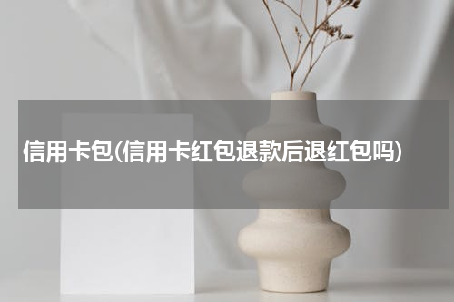 信用卡包(信用卡红包退款后退红包吗)