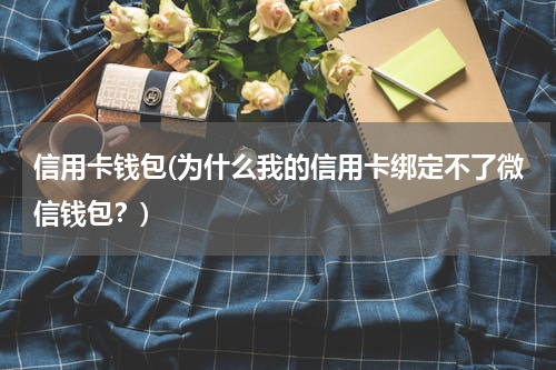 信用卡钱包(为什么我的信用卡绑定不了微信钱包？)