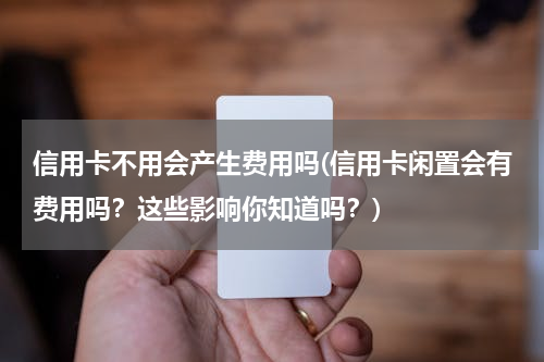 信用卡不用会产生费用吗(信用卡闲置会有费用吗？这些影响你知道吗？)
