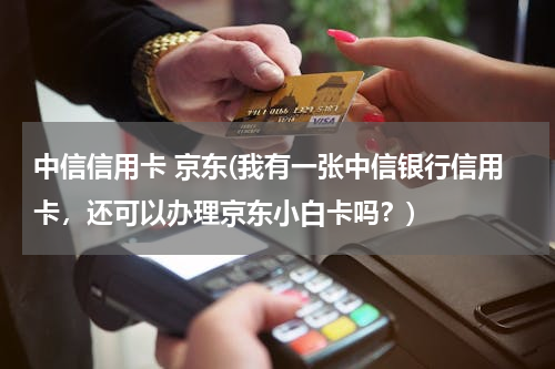 中信信用卡 京东(我有一张中信银行信用卡，还可以办理京东小白卡吗？)
