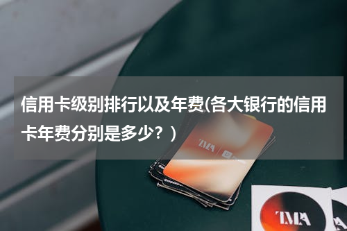 信用卡级别排行以及年费(各大银行的信用卡年费分别是多少？)