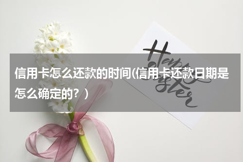 信用卡怎么还款的时间(信用卡还款日期是怎么确定的？)