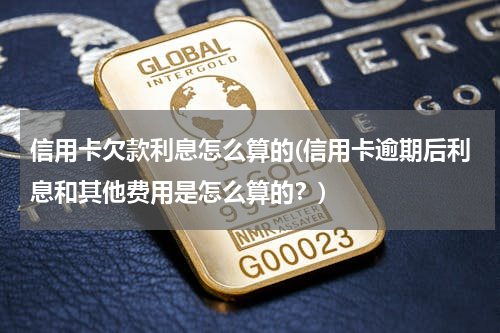 信用卡欠款利息怎么算的(信用卡逾期后利息和其他费用是怎么算的？)