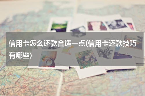 信用卡怎么还款合适一点(信用卡还款技巧有哪些)