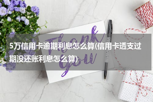 5万信用卡逾期利息怎么算(信用卡透支过期没还账利息怎么算)