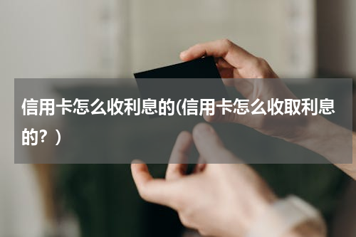 信用卡怎么收利息的(信用卡怎么收取利息的？)