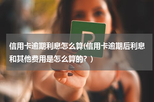 信用卡逾期利息怎么算(信用卡逾期后利息和其他费用是怎么算的？)
