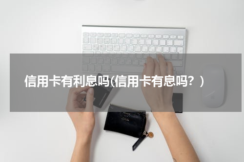 信用卡有利息吗(信用卡有息吗？)