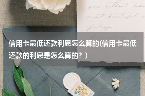信用卡最低还款利息怎么算的(信用卡最低还款的利息是怎么算的？)