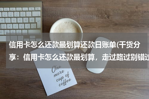 信用卡怎么还款最划算还款日账单(干货分享：信用卡怎么还款最划算，走过路过别错过！)