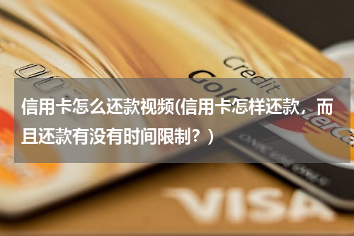 信用卡怎么还款视频(信用卡怎样还款，而且还款有没有时间限制？)