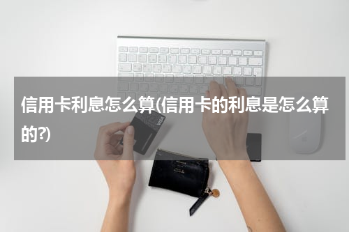 信用卡利息怎么算(信用卡的利息是怎么算的?)