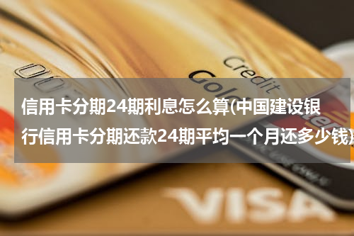 信用卡分期24期利息怎么算(中国建设银行信用卡分期还款24期平均一个月还多少钱)