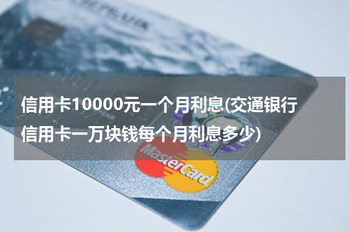信用卡10000元一个月利息(交通银行信用卡一万块钱每个月利息多少)