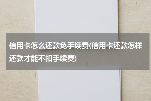 信用卡怎么还款免手续费(信用卡还款怎样还款才能不扣手续费)