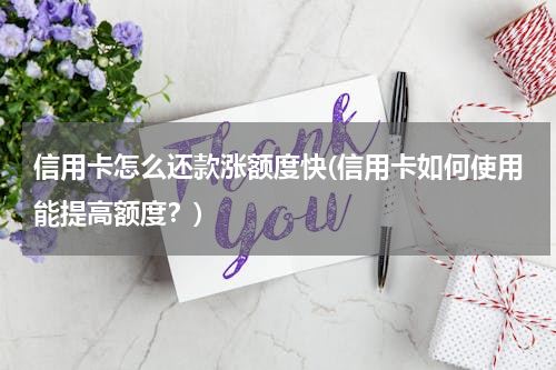 信用卡怎么还款涨额度快(信用卡如何使用能提高额度？)