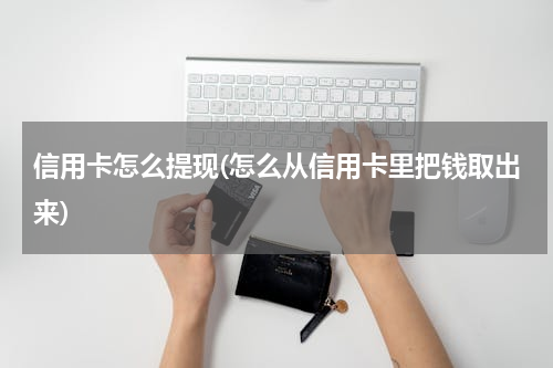 信用卡怎么提现(怎么从信用卡里把钱取出来)