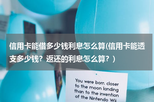 信用卡能借多少钱利息怎么算(信用卡能透支多少钱？返还的利息怎么算？)