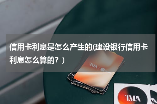 信用卡利息是怎么产生的(建设银行信用卡利息怎么算的？)