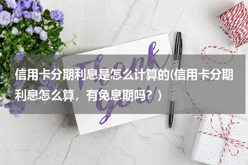 信用卡分期利息是怎么计算的(信用卡分期利息怎么算，有免息期吗？)