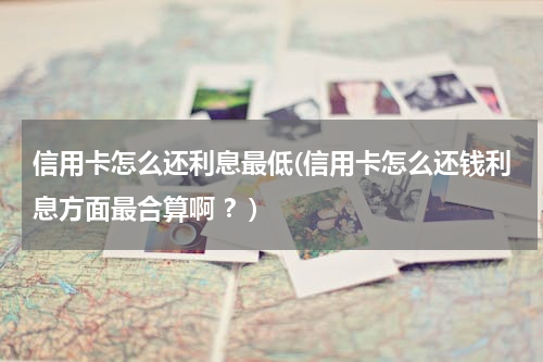 信用卡怎么还利息最低(信用卡怎么还钱利息方面最合算啊 ？)
