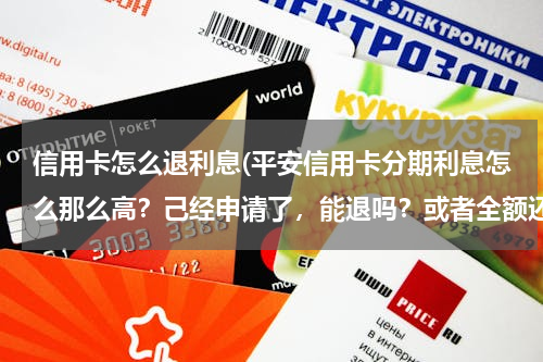 信用卡怎么退利息(平安信用卡分期利息怎么那么高？己经申请了，能退吗？或者全额还款，分期会自己解除吗？有什么办法解决这)