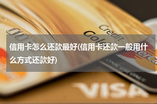 信用卡怎么还款最好(信用卡还款一般用什么方式还款好)