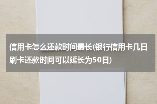 信用卡怎么还款时间最长(银行信用卡几日刷卡还款时间可以延长为50日)