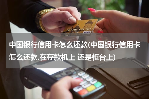 中国银行信用卡怎么还款(中国银行信用卡怎么还款,在存款机上 还是柜台上)