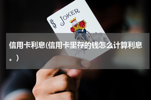 信用卡利息(信用卡里存的钱怎么计算利息。)