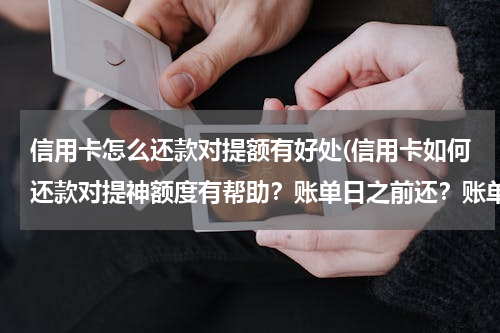 信用卡怎么还款对提额有好处(信用卡如何还款对提神额度有帮助？账单日之前还？账单日以后一两天？还款日前一两天？大神给我支招)