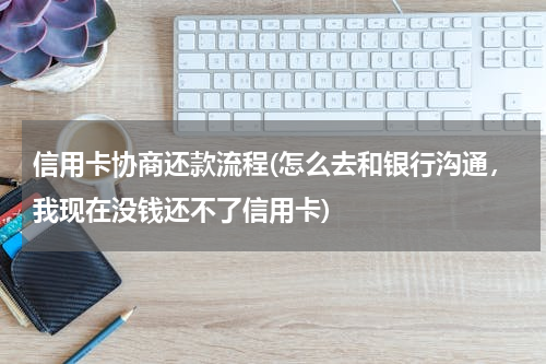 信用卡协商还款流程(怎么去和银行沟通，我现在没钱还不了信用卡)