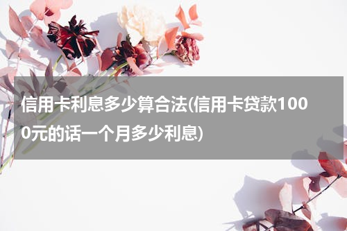 信用卡利息多少算合法(信用卡贷款1000元的话一个月多少利息)