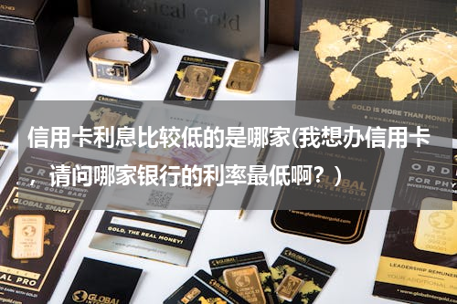 信用卡利息比较低的是哪家(我想办信用卡，请问哪家银行的利率最低啊？)