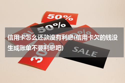 信用卡怎么还款没有利息(信用卡欠的钱没生成账单不要利息吧)