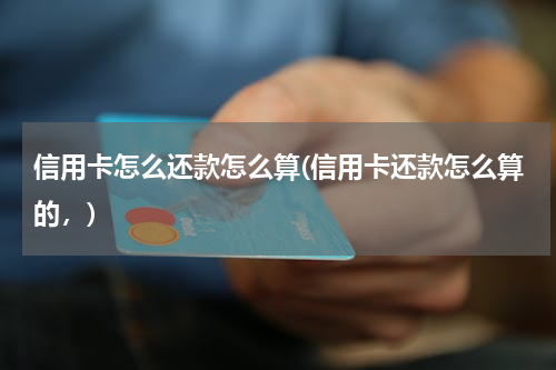 信用卡怎么还款怎么算(信用卡还款怎么算的，)