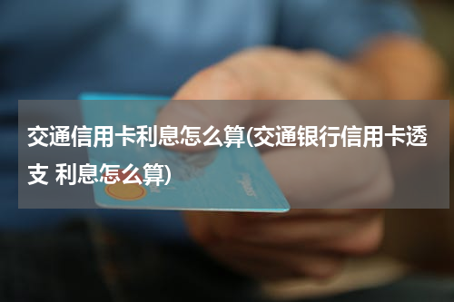 交通信用卡利息怎么算(交通银行信用卡透支 利息怎么算)