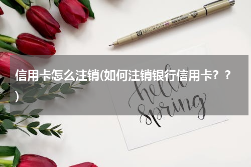 信用卡怎么注销(如何注销银行信用卡？？)