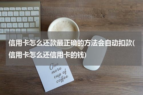 信用卡怎么还款最正确的方法会自动扣款(信用卡怎么还信用卡的钱)