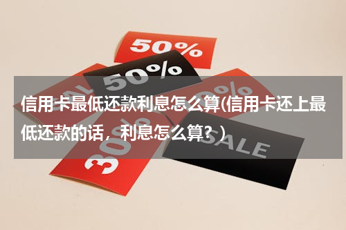 信用卡最低还款利息怎么算(信用卡还上最低还款的话，利息怎么算？)