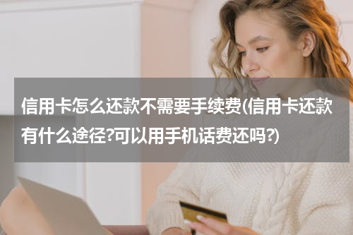 信用卡怎么还款不需要手续费(信用卡还款有什么途径?可以用手机话费还吗?)