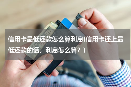 信用卡最低还款怎么算利息(信用卡还上最低还款的话，利息怎么算？)