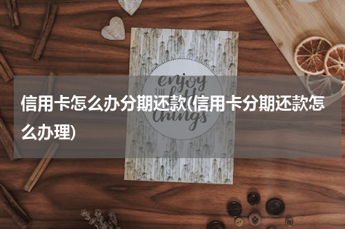 信用卡怎么办分期还款(信用卡分期还款怎么办理)