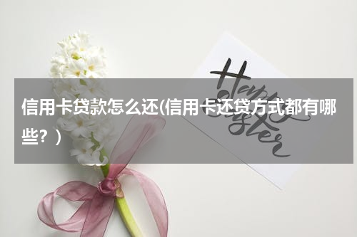 信用卡贷款怎么还(信用卡还贷方式都有哪些？)